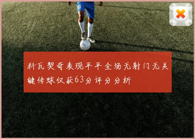 科瓦契奇表现平平全场无射门无关键传球仅获63分评分分析