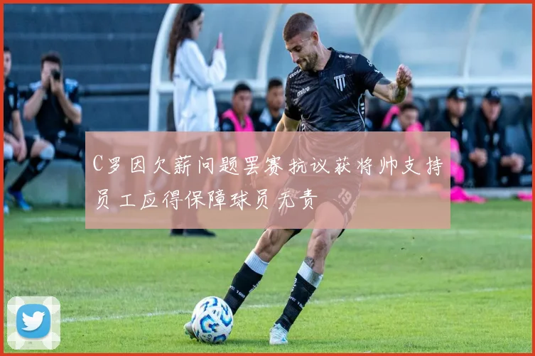 C罗因欠薪问题罢赛抗议获将帅支持员工应得保障球员无责