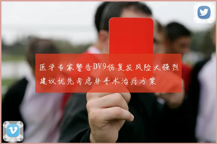 医学专家警告DV9伤复发风险大强烈建议优先考虑非手术治疗方案