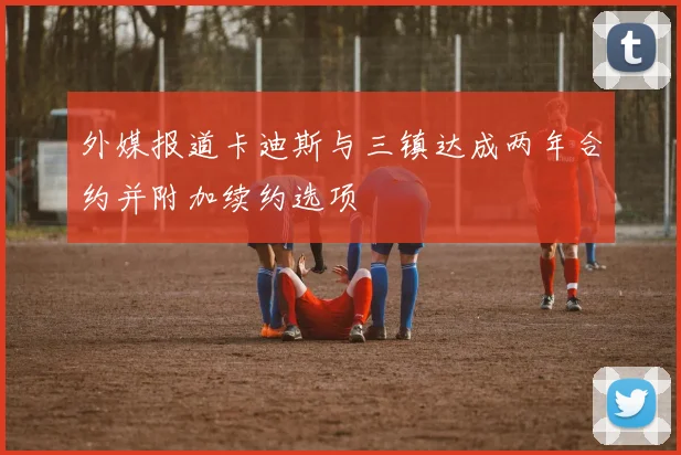 外媒报道卡迪斯与三镇达成两年合约并附加续约选项
