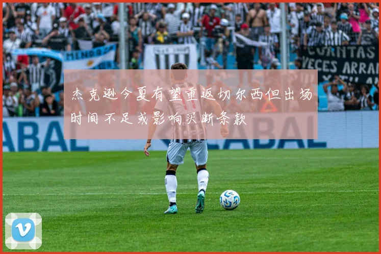 杰克逊今夏有望重返切尔西但出场时间不足或影响买断条款