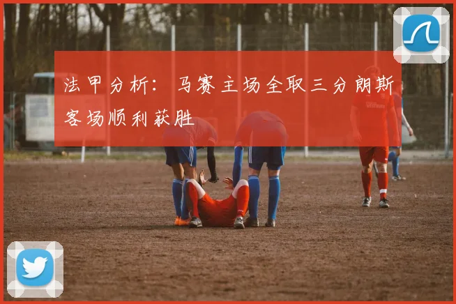 法甲分析：马赛主场全取三分朗斯客场顺利获胜
