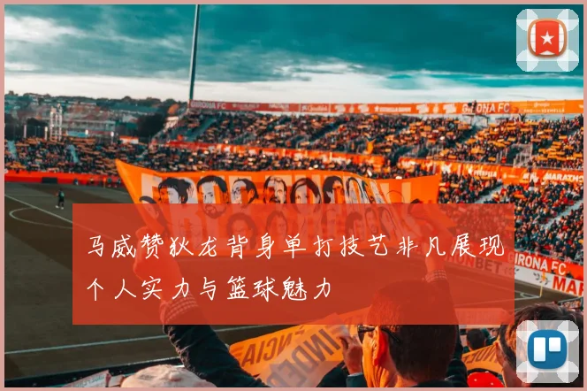 马威赞狄龙背身单打技艺非凡展现个人实力与篮球魅力