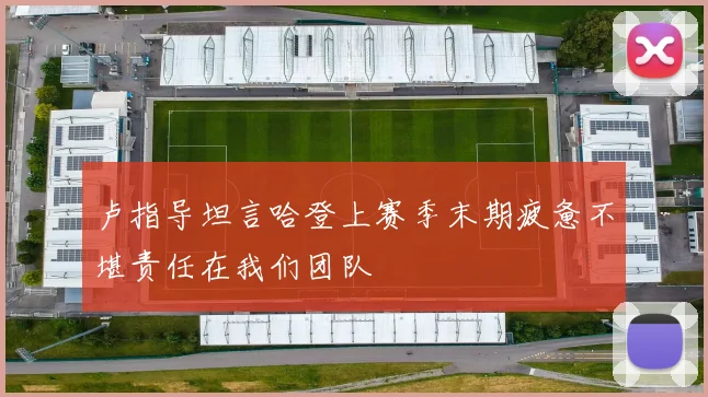卢指导坦言哈登上赛季末期疲惫不堪责任在我们团队