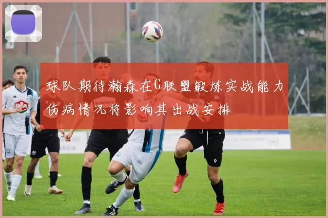 球队期待瀚森在G联盟锻炼实战能力伤病情况将影响其出战安排