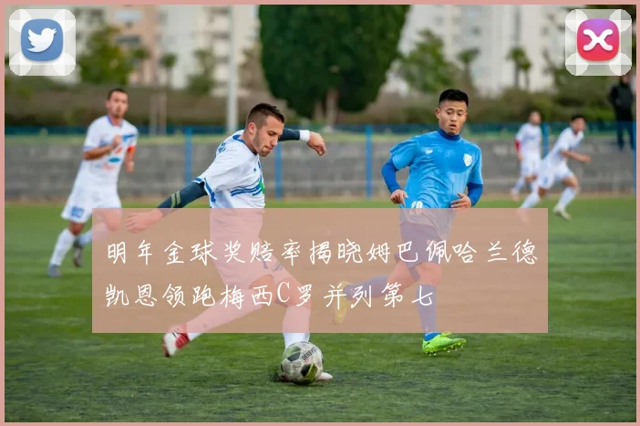 明年金球奖赔率揭晓姆巴佩哈兰德凯恩领跑梅西C罗并列第七
