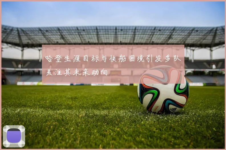 哈登生涯目标与快船困境引发多队关注其未来动向